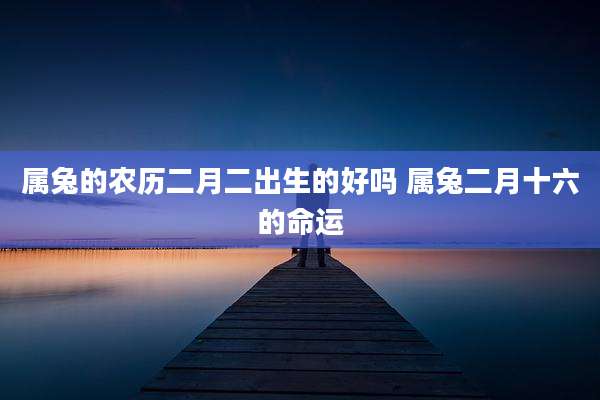 属兔的农历二月二出生的好吗 属兔二月十六的命运
