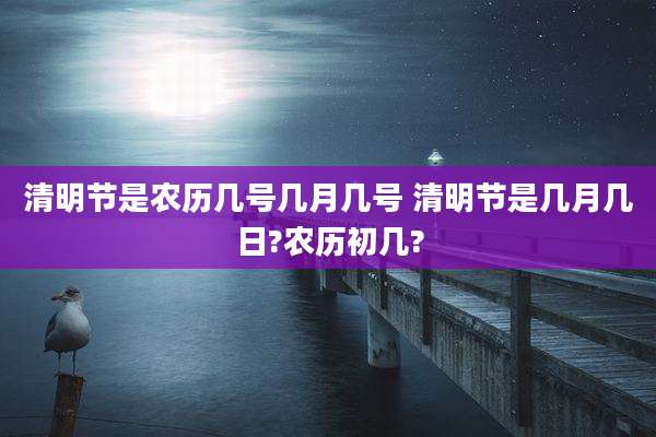 清明节是农历几号几月几号 清明节是几月几日?农历初几?