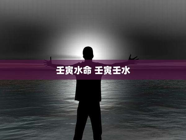 壬寅水命 壬寅壬水