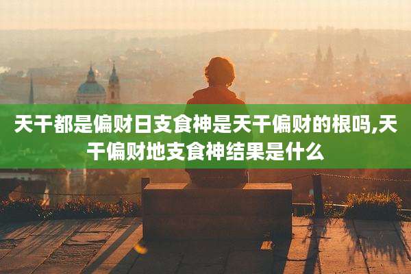 天干都是偏财日支食神是天干偏财的根吗,天干偏财地支食神结果是什么