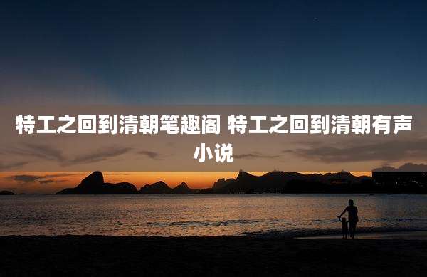 特工之回到清朝笔趣阁 特工之回到清朝有声小说
