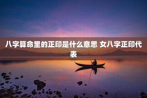 八字算命里的正印是什么意思 女八字正印代表