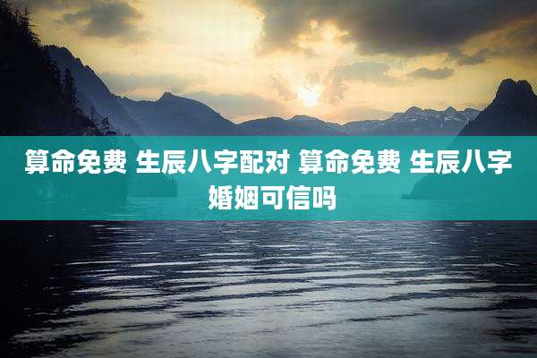 算命免费 生辰八字配对 算命免费 生辰八字 婚姻可信吗