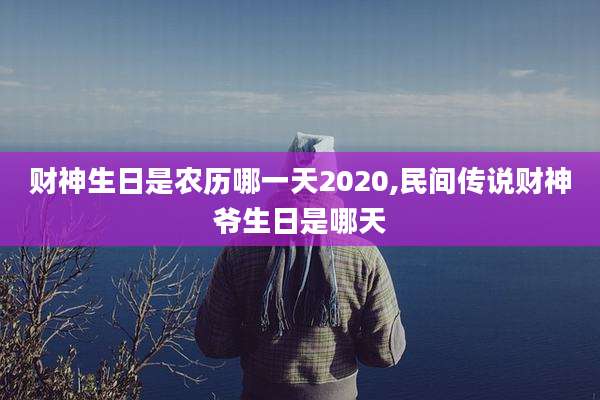 财神生日是农历哪一天2020,民间传说财神爷生日是哪天