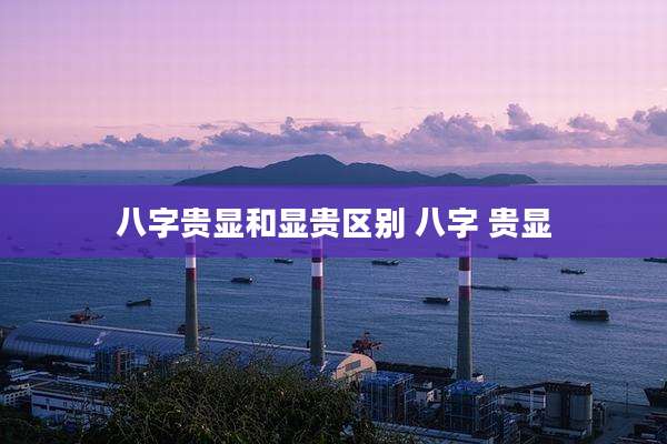 八字贵显和显贵区别 八字 贵显