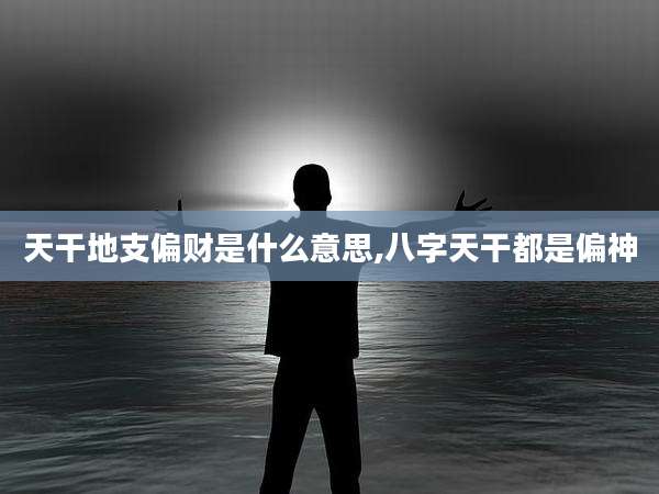 天干地支偏财是什么意思,八字天干都是偏神