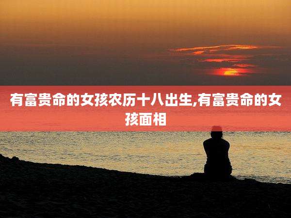 有富贵命的女孩农历十八出生,有富贵命的女孩面相