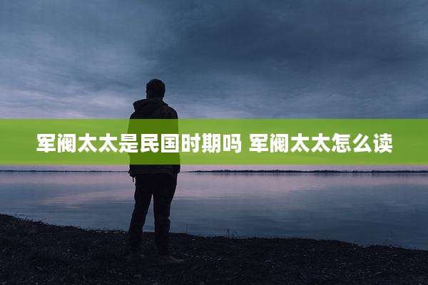 军阀太太是民国时期吗 军阀太太怎么读