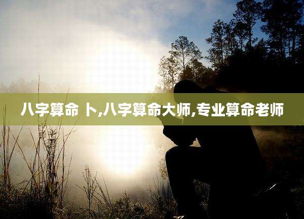 八字算命 卜,八字算命大师,专业算命老师