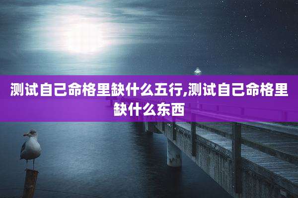 测试自己命格里缺什么五行,测试自己命格里缺什么东西