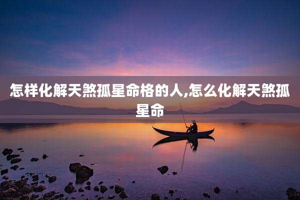 怎样化解天煞孤星命格的人,怎么化解天煞孤星命