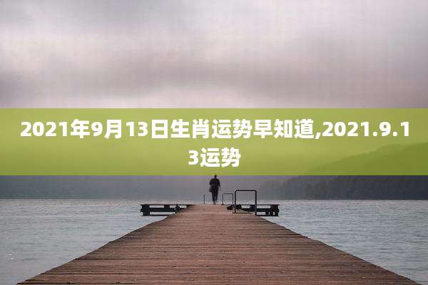 2021年9月13日生肖运势早知道,2021.9.13运势