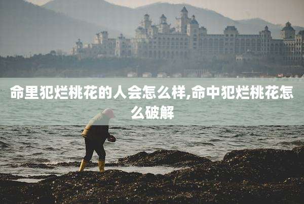 命里犯烂桃花的人会怎么样,命中犯烂桃花怎么破解