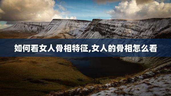 如何看女人骨相特征,女人的骨相怎么看