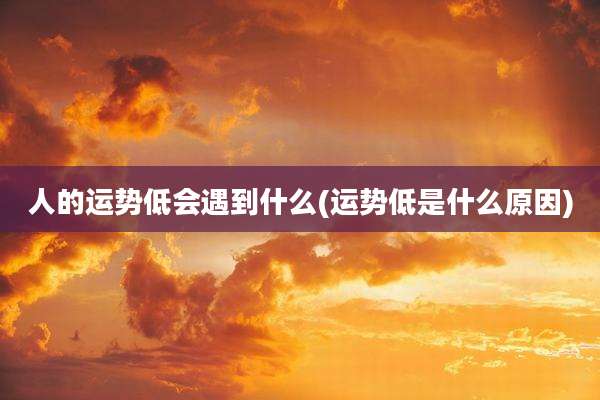 人的运势低会遇到什么(运势低是什么原因)