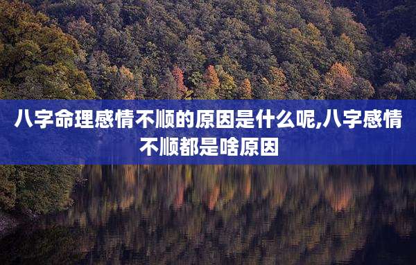 八字命理感情不顺的原因是什么呢,八字感情不顺都是啥原因