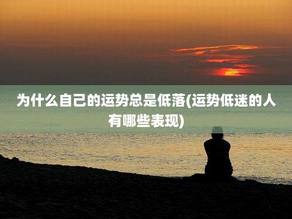 为什么自己的运势总是低落(运势低迷的人有哪些表现)