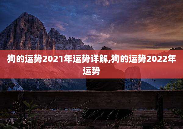 狗的运势2021年运势详解,狗的运势2022年运势