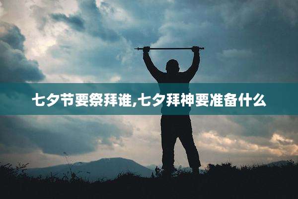 七夕节要祭拜谁,七夕拜神要准备什么
