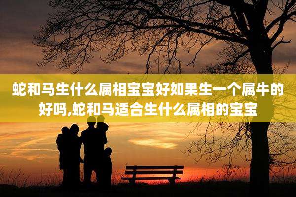蛇和马生什么属相宝宝好如果生一个属牛的好吗,蛇和马适合生什么属相的宝宝