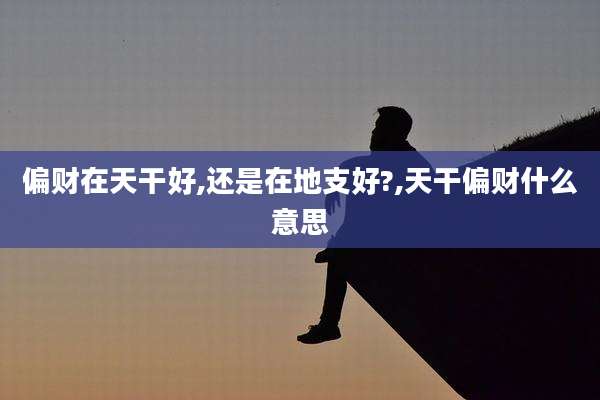 偏财在天干好,还是在地支好?,天干偏财什么意思