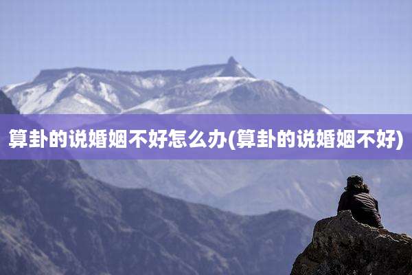 算卦的说婚姻不好怎么办(算卦的说婚姻不好)