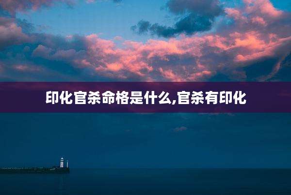 印化官杀命格是什么,官杀有印化