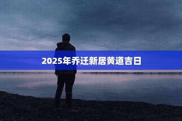 2025年乔迁新居黄道吉日