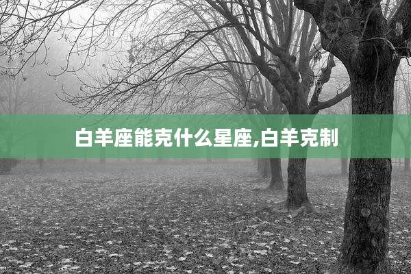 白羊座能克什么星座,白羊克制