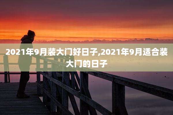 2021年9月装大门好日子,2021年9月适合装大门的日子