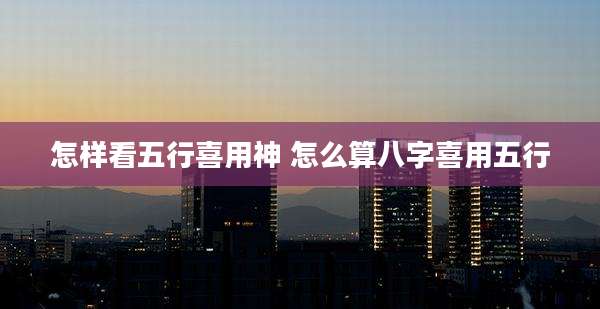 怎样看五行喜用神 怎么算八字喜用五行