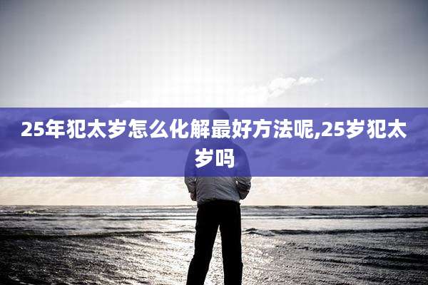 25年犯太岁怎么化解最好方法呢,25岁犯太岁吗
