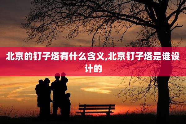 北京的钉子塔有什么含义,北京钉子塔是谁设计的