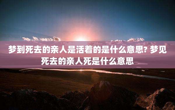 梦到死去的亲人是活着的是什么意思? 梦见死去的亲人死是什么意思
