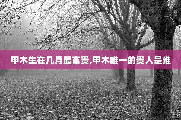 甲木生在几月最富贵,甲木唯一的贵人是谁