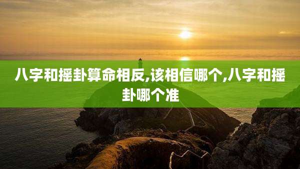 八字和摇卦算命相反,该相信哪个,八字和摇卦哪个准