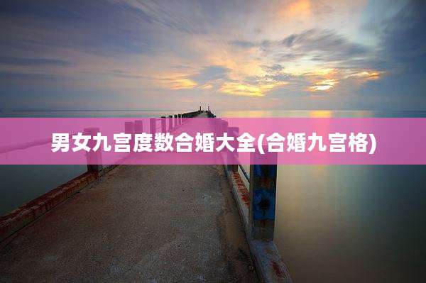 男女九宫度数合婚大全(合婚九宫格)