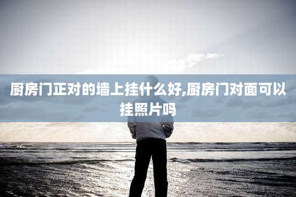 厨房门正对的墙上挂什么好,厨房门对面可以挂照片吗