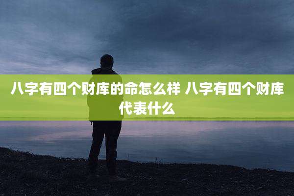 八字有四个财库的命怎么样 八字有四个财库代表什么