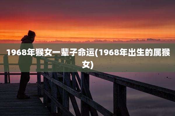 1968年猴女一辈子命运(1968年出生的属猴女)