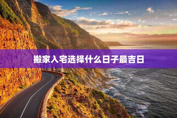 搬家入宅选择什么日子最吉日
