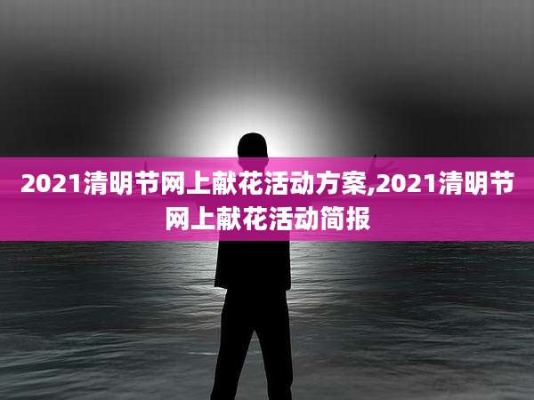 2021清明节网上献花活动方案,2021清明节网上献花活动简报