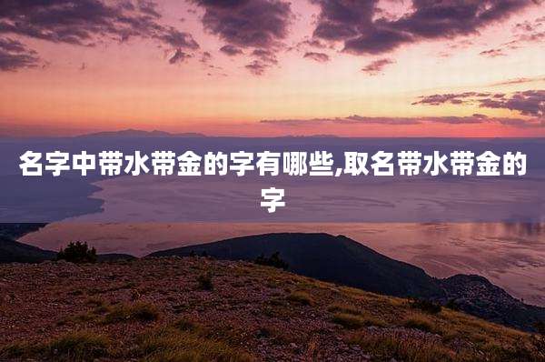 名字中带水带金的字有哪些,取名带水带金的字