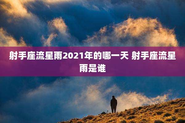 射手座流星雨2021年的哪一天 射手座流星雨是谁