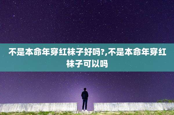 不是本命年穿红袜子好吗?,不是本命年穿红袜子可以吗