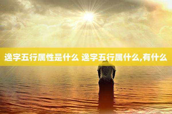 逸字五行属性是什么 逸字五行属什么,有什么