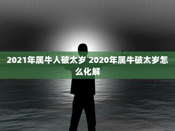 2021年属牛人破太岁 2020年属牛破太岁怎么化解