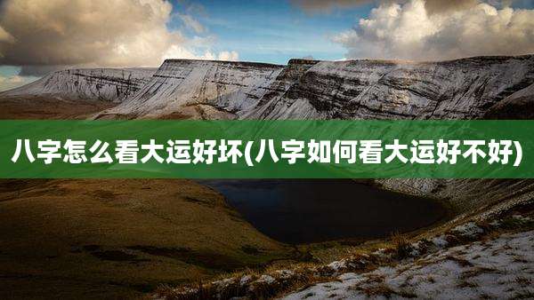 八字怎么看大运好坏(八字如何看大运好不好)