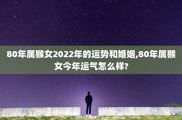 80年属猴女2022年的运势和婚姻,80年属猴女今年运气怎么样?