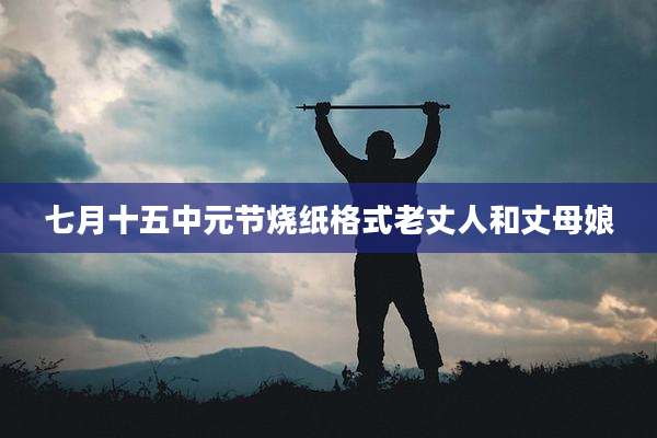 七月十五中元节烧纸格式老丈人和丈母娘